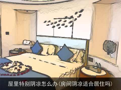 屋里特别阴凉怎么办(房间阴凉适合居住吗)