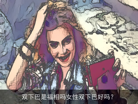 双下巴是福相吗女性双下巴好吗？