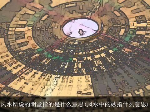 风水所说的明堂指的是什么意思(风水中的砂指什么意思)