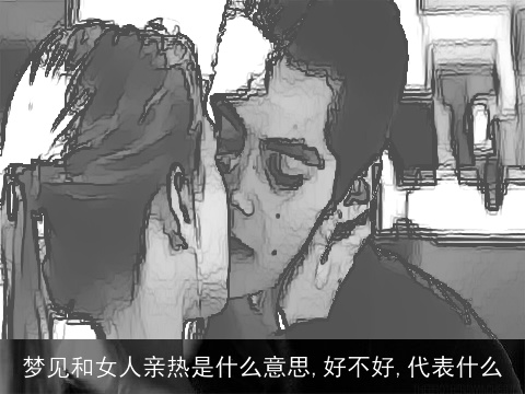 梦见和女人亲热是什么意思,好不好,代表什么