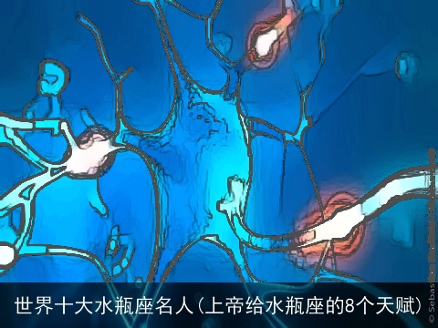 世界十大水瓶座名人(上帝给水瓶座的8个天赋)
