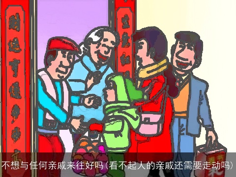 不想与任何亲戚来往好吗(看不起人的亲戚还需要走动吗)