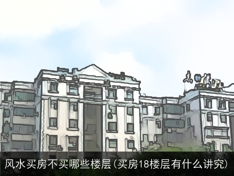 风水买房不买哪些楼层(买房18楼层有什么讲究)