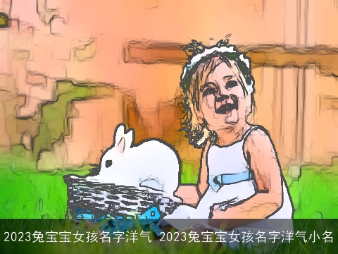 2023兔宝宝女孩名字洋气 2023兔宝宝女孩名字洋气小名