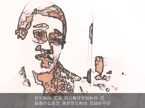 梦见和尚 尼姑_周公解梦梦到和尚 尼姑是什么意思_做梦梦见和尚 尼姑好不好