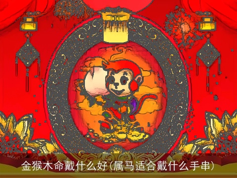 金猴木命戴什么好(属马适合戴什么手串)