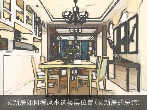 买新房如何看风水选楼层位置(买新房的忌讳)