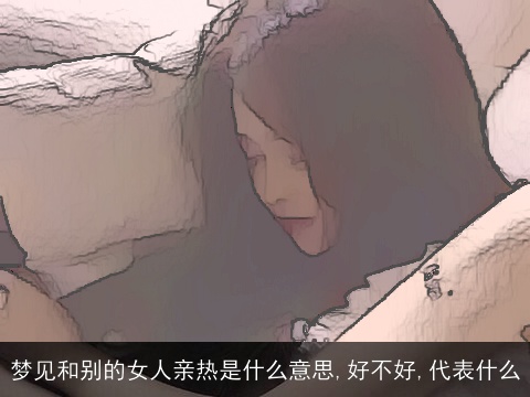 梦见和别的女人亲热是什么意思,好不好,代表什么
