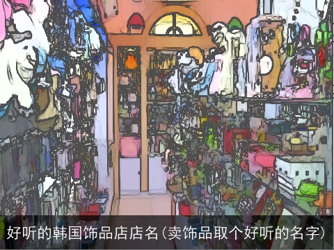 好听的韩国饰品店店名(卖饰品取个好听的名字)