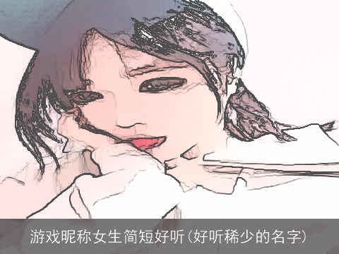 游戏昵称女生简短好听(好听稀少的名字)