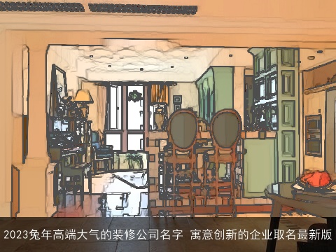 2023兔年高端大气的装修公司名字 寓意创新的企业取名最新版