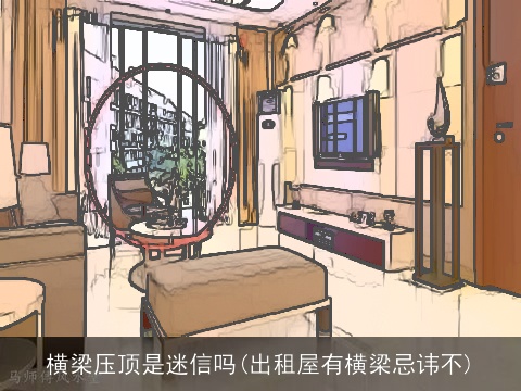 横梁压顶是迷信吗(出租屋有横梁忌讳不)