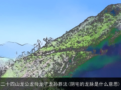 二十四山龙公龙母龙子龙孙葬法(阴宅的龙脉是什么意思)