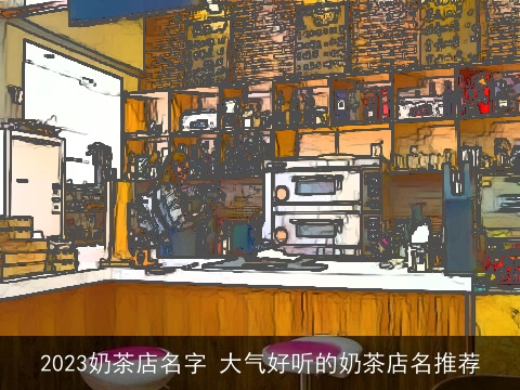 2023奶茶店名字 大气好听的奶茶店名推荐