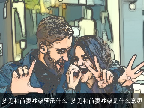 梦见和前妻吵架预示什么 梦见和前妻吵架是什么意思