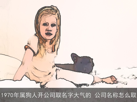 1970年属狗人开公司取名字大气的 公司名称怎么取