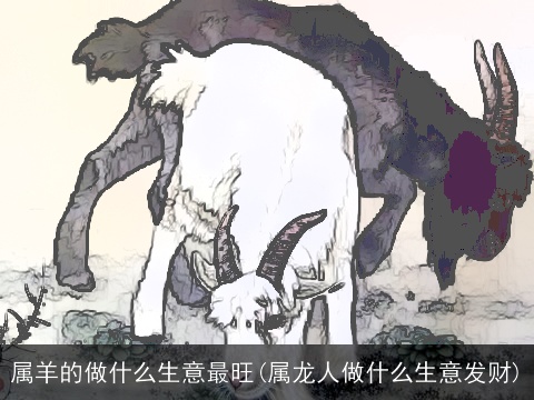 属羊的做什么生意最旺(属龙人做什么生意发财)