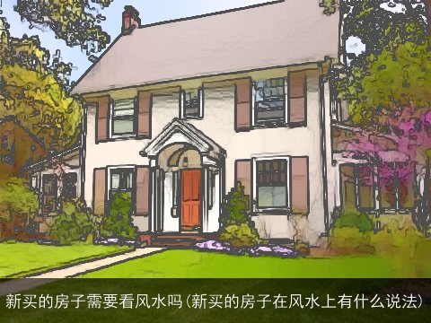 新买的房子需要看风水吗(新买的房子在风水上有什么说法)
