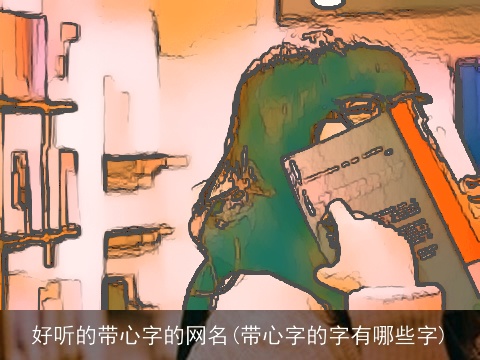 好听的带心字的网名(带心字的字有哪些字)