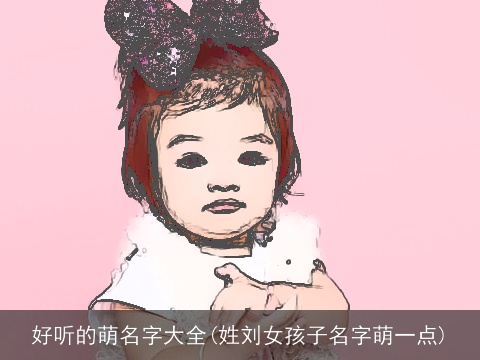 好听的萌名字大全(姓刘女孩子名字萌一点)