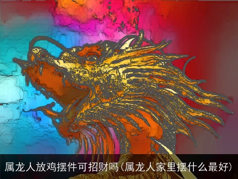 属龙人放鸡摆件可招财吗(属龙人家里摆什么最好)