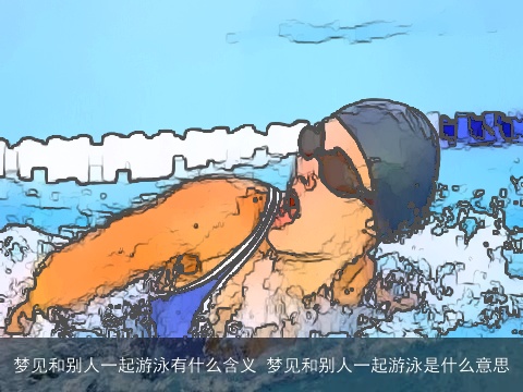 梦见和别人一起游泳有什么含义 梦见和别人一起游泳是什么意思