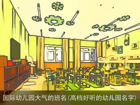 国际幼儿园大气的班名(高档好听的幼儿园名字)
