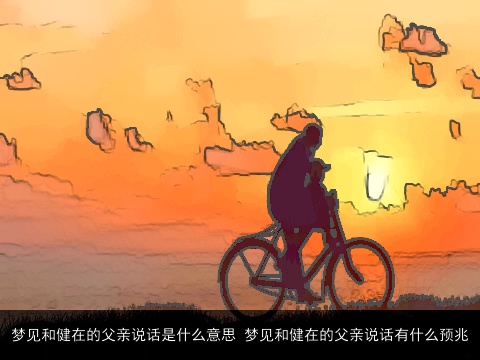 梦见和健在的父亲说话是什么意思 梦见和健在的父亲说话有什么预兆