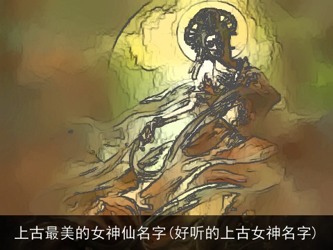 上古最美的女神仙名字(好听的上古女神名字)