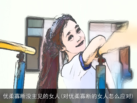 优柔寡断没主见的女人(对优柔寡断的女人怎么应对)