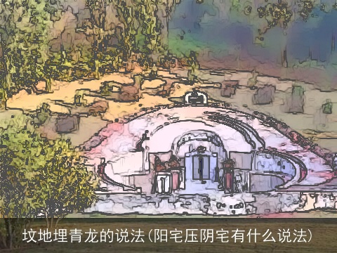 坟地埋青龙的说法(阳宅压阴宅有什么说法)