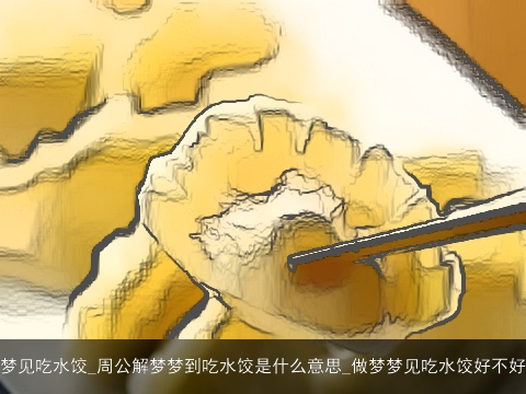 梦见吃水饺_周公解梦梦到吃水饺是什么意思_做梦梦见吃水饺好不好
