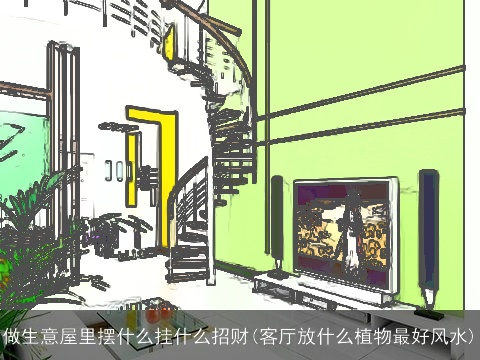 做生意屋里摆什么挂什么招财(客厅放什么植物最好风水)