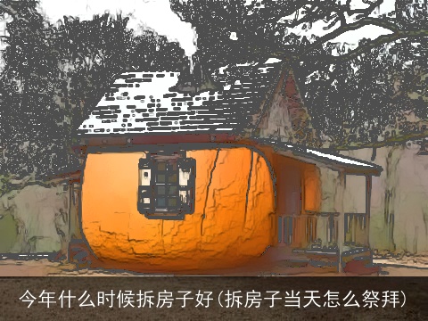 今年什么时候拆房子好(拆房子当天怎么祭拜)