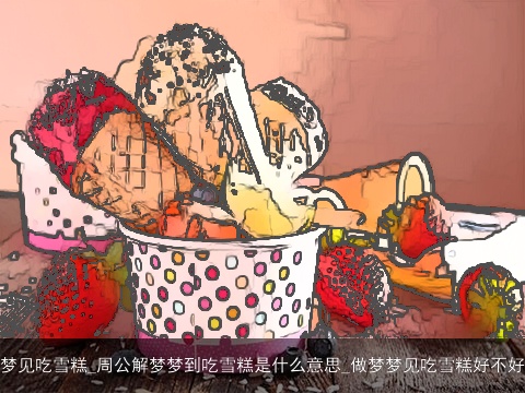 梦见吃雪糕_周公解梦梦到吃雪糕是什么意思_做梦梦见吃雪糕好不好