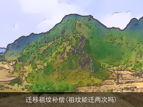 迁移祖坟补偿(祖坟能迁两次吗)