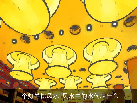 三个灯并排风水(风水中的水代表什么)