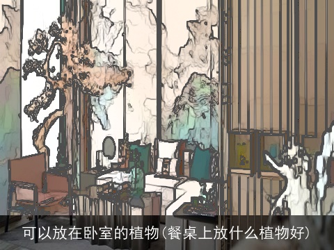 可以放在卧室的植物(餐桌上放什么植物好)