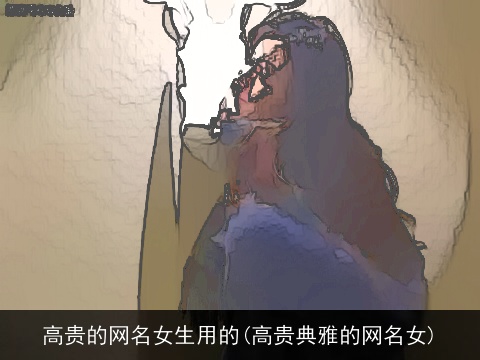 高贵的网名女生用的(高贵典雅的网名女)