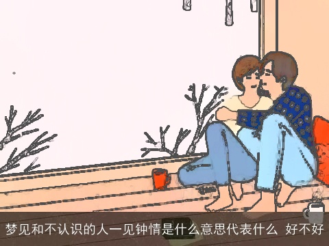 梦见和不认识的人一见钟情是什么意思代表什么 好不好