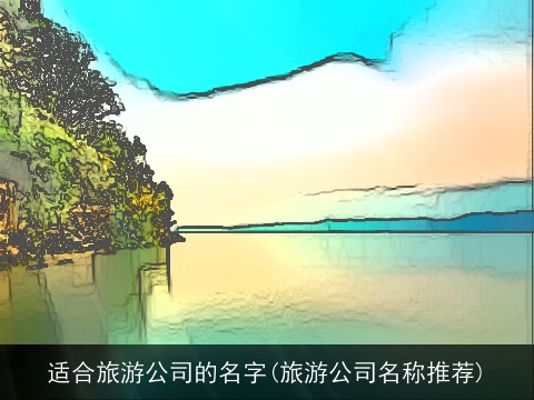 适合旅游公司的名字(旅游公司名称推荐)