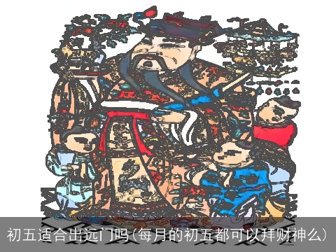 初五适合出远门吗(每月的初五都可以拜财神么)
