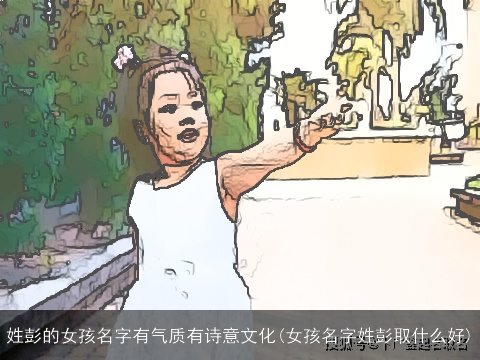 姓彭的女孩名字有气质有诗意文化(女孩名字姓彭取什么好)