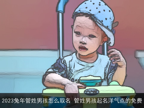 2023兔年管姓男孩怎么取名 管姓男孩起名洋气点的免费