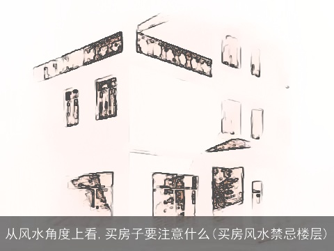 从风水角度上看,买房子要注意什么(买房风水禁忌楼层)