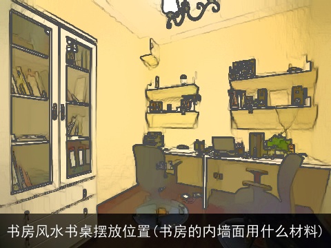书房风水书桌摆放位置(书房的内墙面用什么材料)