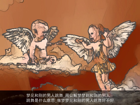 梦见和别的男人跳舞_周公解梦梦到和别的男人跳舞是什么意思_做梦梦见和别的男人跳舞好不好