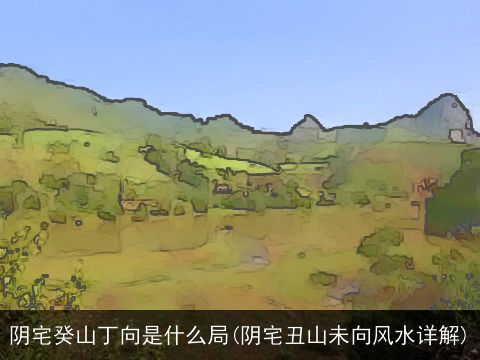 阴宅癸山丁向是什么局(阴宅丑山未向风水详解)