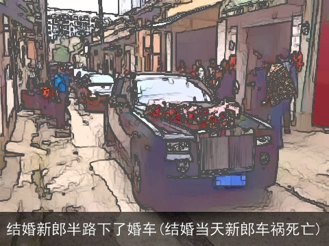 结婚新郎半路下了婚车(结婚当天新郎车祸死亡)