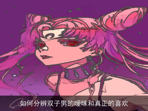 如何分辨双子男的暧昧和真正的喜欢